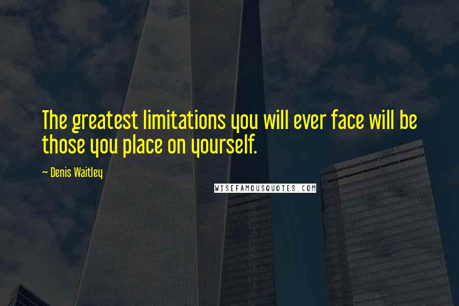 Denis Waitley Quotes: The greatest limitations you will ever face will be those you place on yourself.