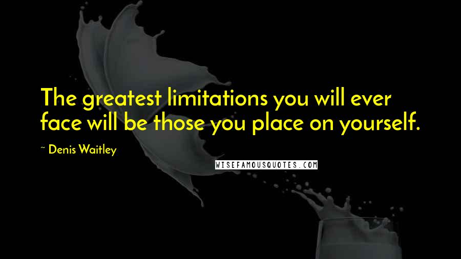 Denis Waitley Quotes: The greatest limitations you will ever face will be those you place on yourself.