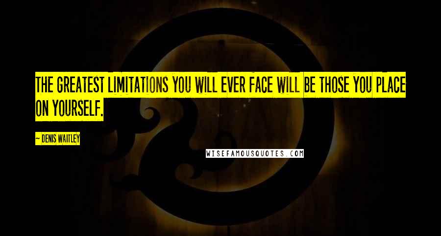 Denis Waitley Quotes: The greatest limitations you will ever face will be those you place on yourself.