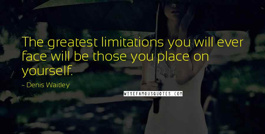 Denis Waitley Quotes: The greatest limitations you will ever face will be those you place on yourself.