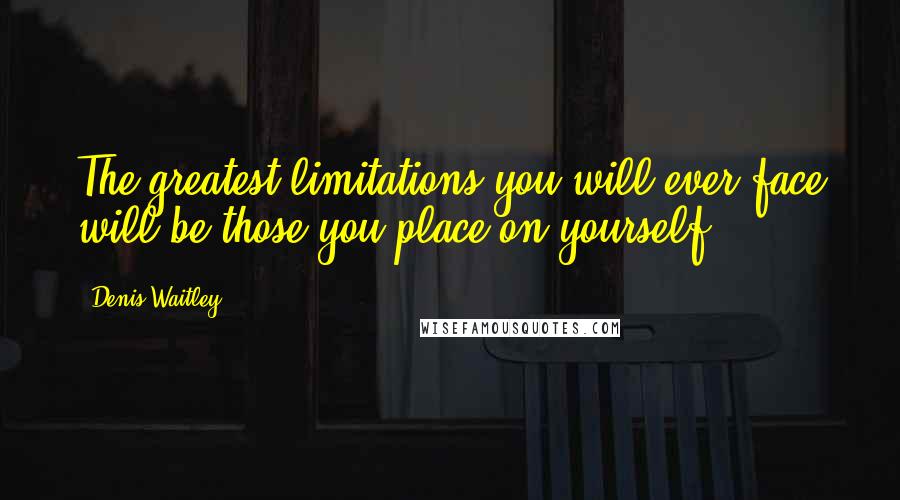 Denis Waitley Quotes: The greatest limitations you will ever face will be those you place on yourself.