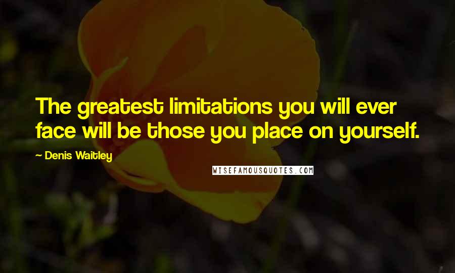 Denis Waitley Quotes: The greatest limitations you will ever face will be those you place on yourself.