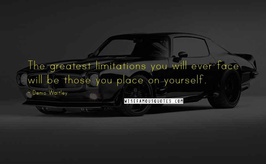 Denis Waitley Quotes: The greatest limitations you will ever face will be those you place on yourself.