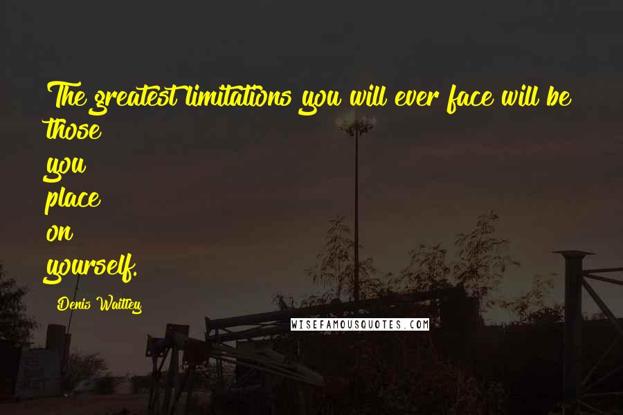 Denis Waitley Quotes: The greatest limitations you will ever face will be those you place on yourself.