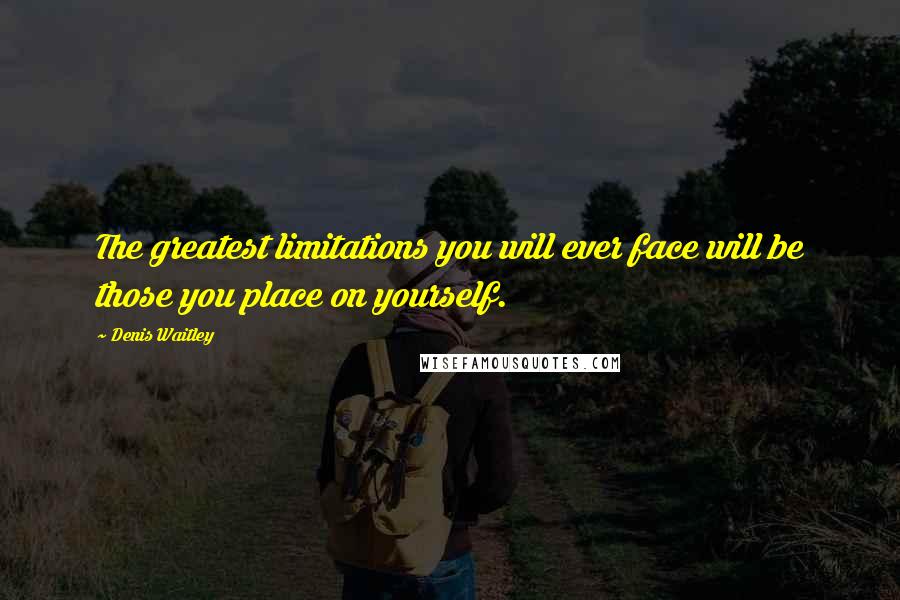 Denis Waitley Quotes: The greatest limitations you will ever face will be those you place on yourself.