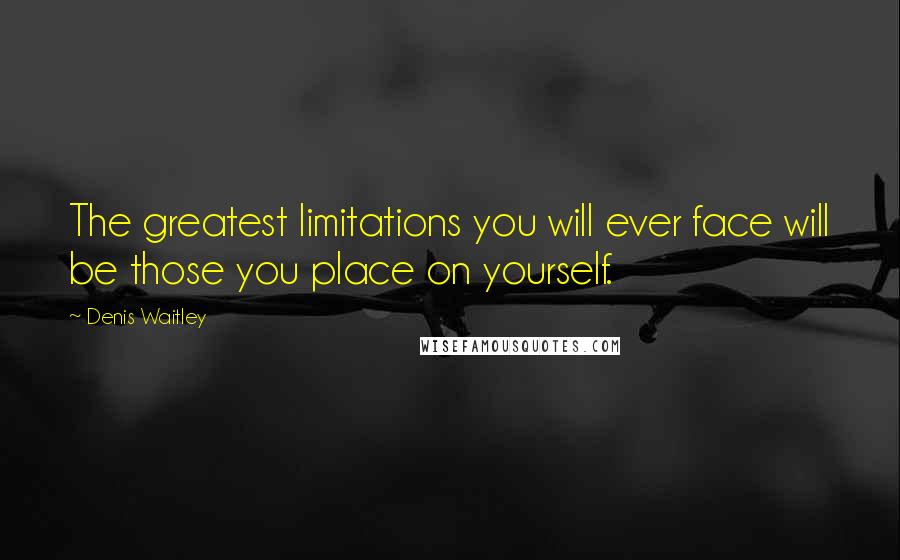 Denis Waitley Quotes: The greatest limitations you will ever face will be those you place on yourself.