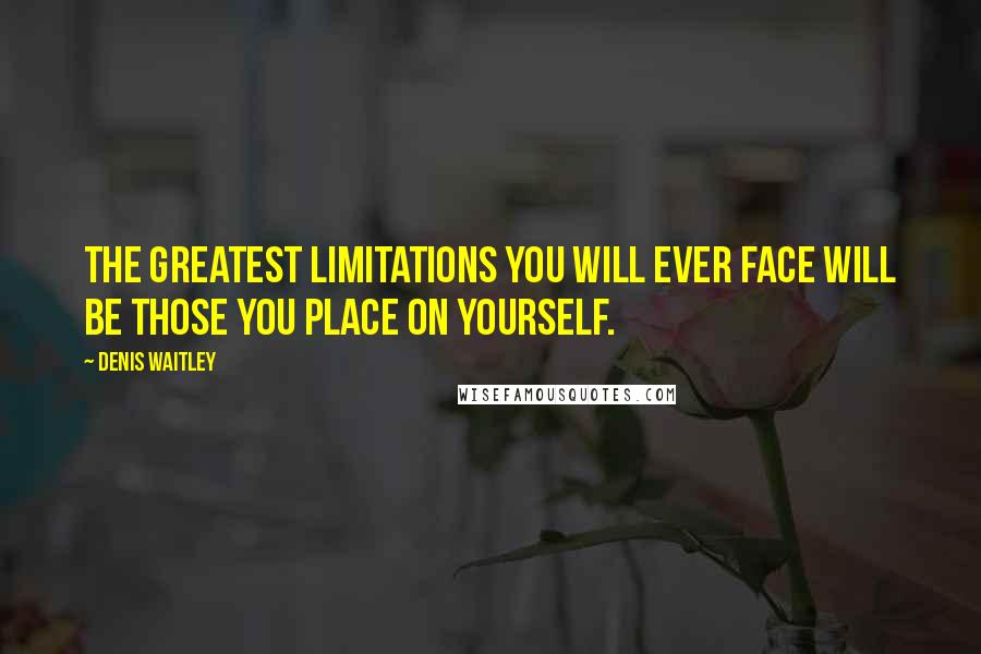 Denis Waitley Quotes: The greatest limitations you will ever face will be those you place on yourself.