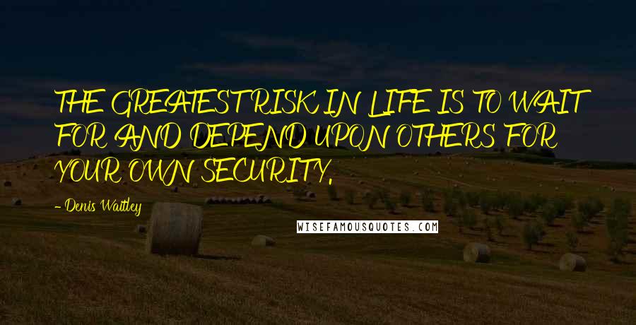 Denis Waitley Quotes: THE GREATEST RISK IN LIFE IS TO WAIT FOR AND DEPEND UPON OTHERS FOR YOUR OWN SECURITY.