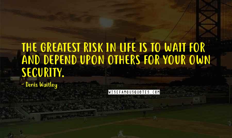 Denis Waitley Quotes: THE GREATEST RISK IN LIFE IS TO WAIT FOR AND DEPEND UPON OTHERS FOR YOUR OWN SECURITY.