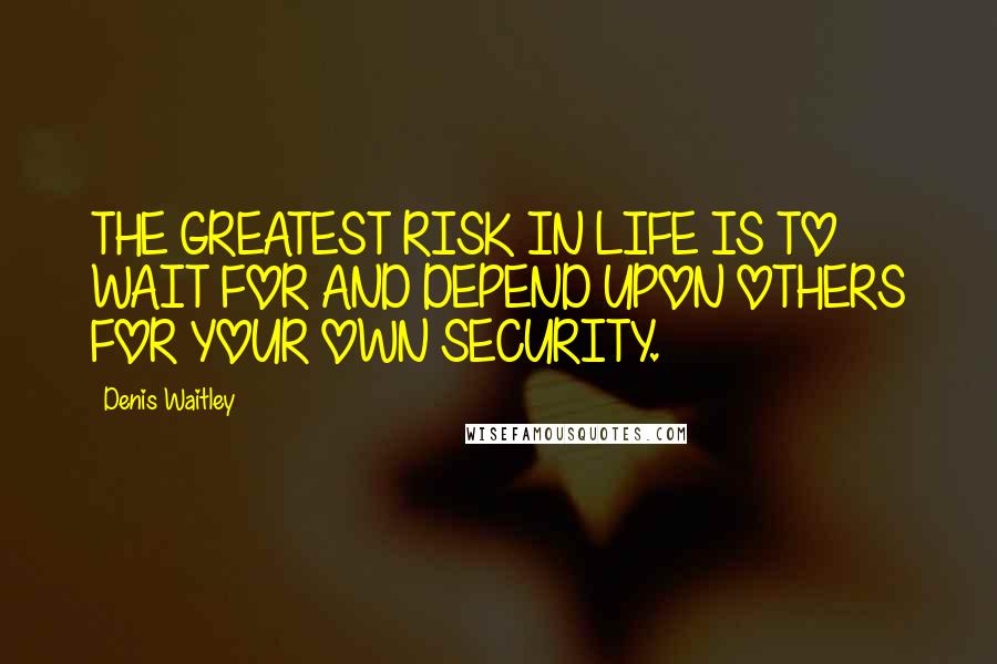 Denis Waitley Quotes: THE GREATEST RISK IN LIFE IS TO WAIT FOR AND DEPEND UPON OTHERS FOR YOUR OWN SECURITY.