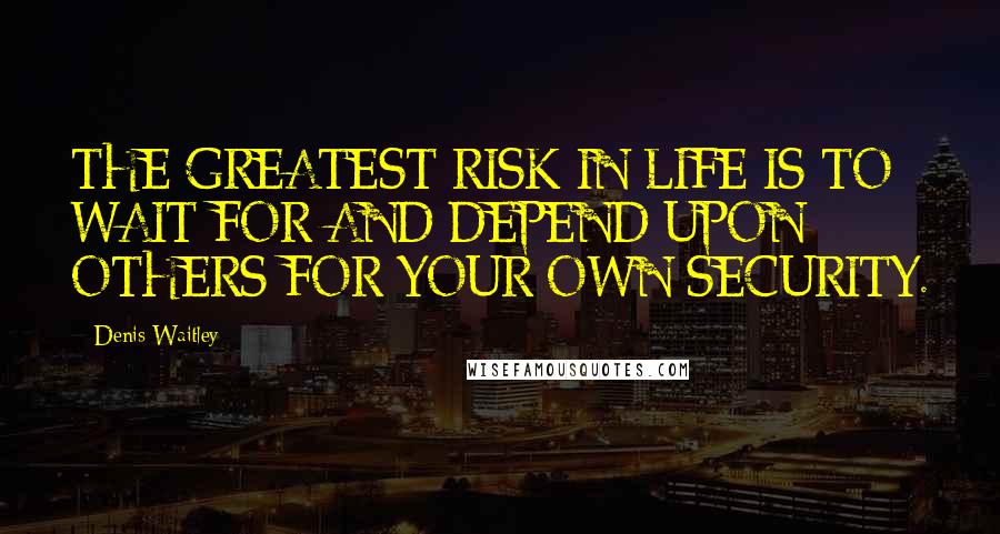Denis Waitley Quotes: THE GREATEST RISK IN LIFE IS TO WAIT FOR AND DEPEND UPON OTHERS FOR YOUR OWN SECURITY.