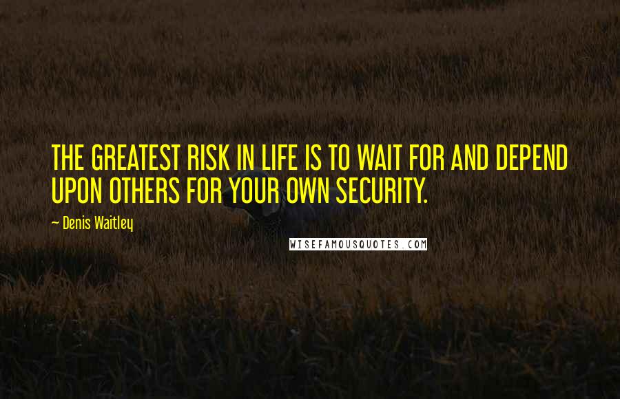 Denis Waitley Quotes: THE GREATEST RISK IN LIFE IS TO WAIT FOR AND DEPEND UPON OTHERS FOR YOUR OWN SECURITY.