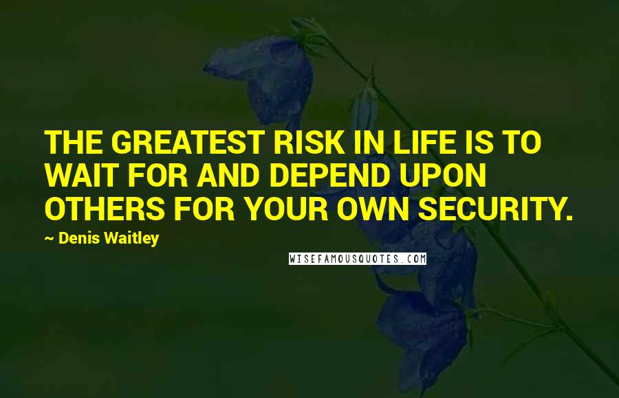 Denis Waitley Quotes: THE GREATEST RISK IN LIFE IS TO WAIT FOR AND DEPEND UPON OTHERS FOR YOUR OWN SECURITY.