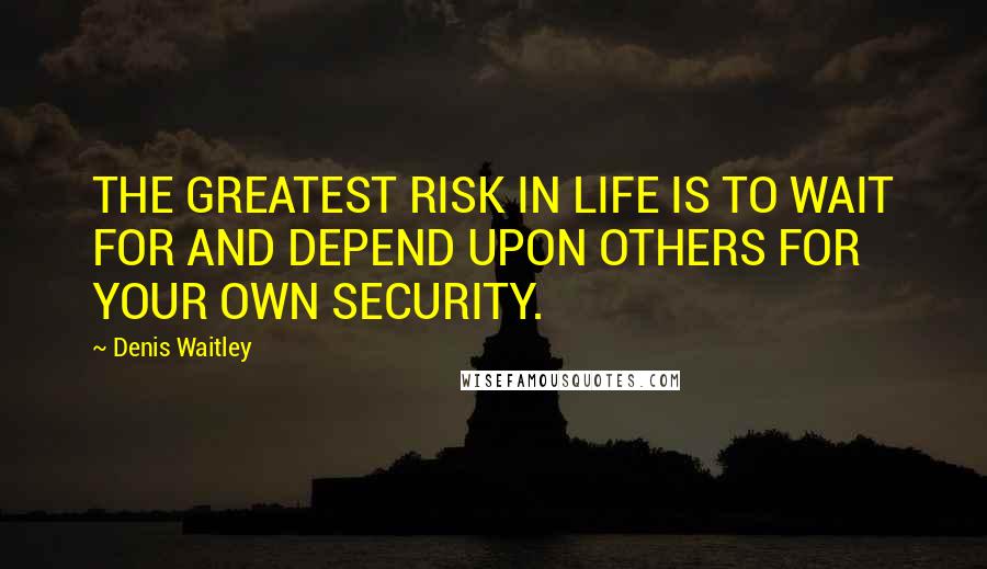 Denis Waitley Quotes: THE GREATEST RISK IN LIFE IS TO WAIT FOR AND DEPEND UPON OTHERS FOR YOUR OWN SECURITY.