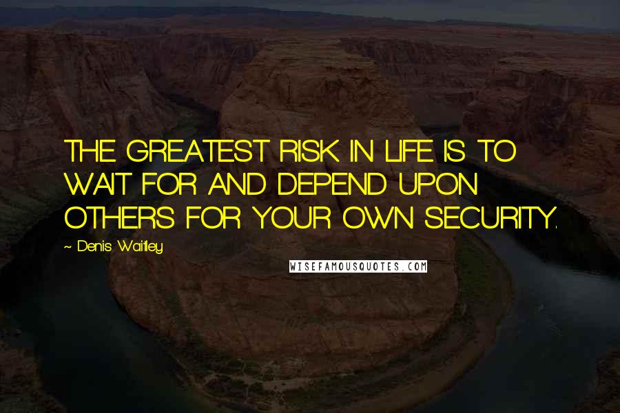 Denis Waitley Quotes: THE GREATEST RISK IN LIFE IS TO WAIT FOR AND DEPEND UPON OTHERS FOR YOUR OWN SECURITY.
