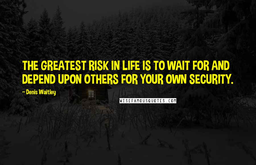 Denis Waitley Quotes: THE GREATEST RISK IN LIFE IS TO WAIT FOR AND DEPEND UPON OTHERS FOR YOUR OWN SECURITY.