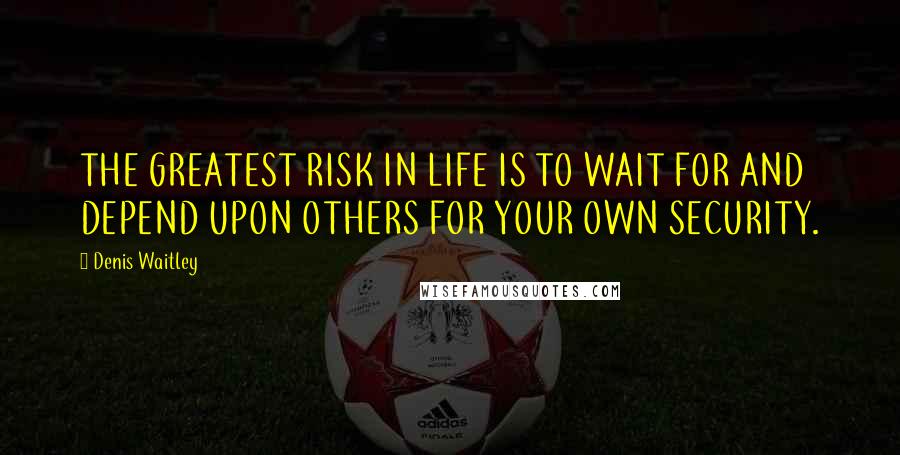 Denis Waitley Quotes: THE GREATEST RISK IN LIFE IS TO WAIT FOR AND DEPEND UPON OTHERS FOR YOUR OWN SECURITY.