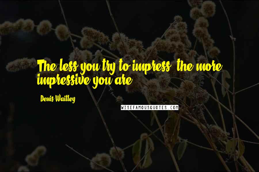 Denis Waitley Quotes: The less you try to impress, the more impressive you are.