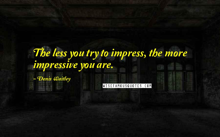 Denis Waitley Quotes: The less you try to impress, the more impressive you are.