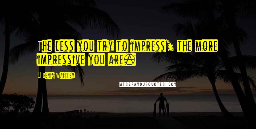 Denis Waitley Quotes: The less you try to impress, the more impressive you are.