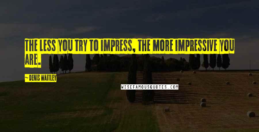 Denis Waitley Quotes: The less you try to impress, the more impressive you are.