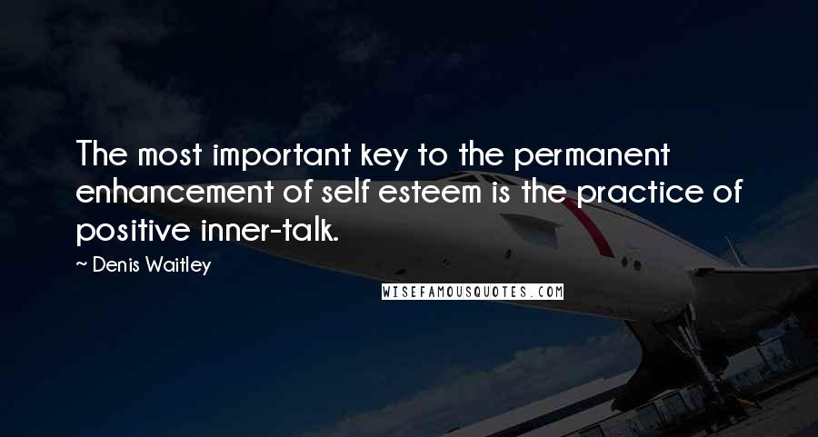 Denis Waitley Quotes: The most important key to the permanent enhancement of self esteem is the practice of positive inner-talk.