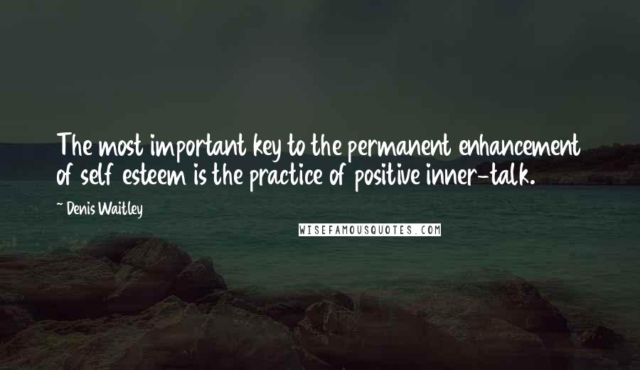 Denis Waitley Quotes: The most important key to the permanent enhancement of self esteem is the practice of positive inner-talk.