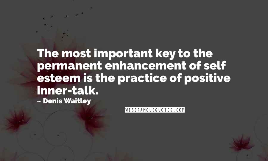 Denis Waitley Quotes: The most important key to the permanent enhancement of self esteem is the practice of positive inner-talk.