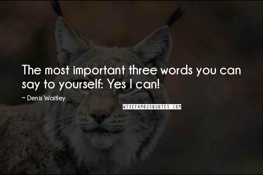 Denis Waitley Quotes: The most important three words you can say to yourself: Yes I can!