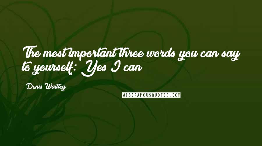 Denis Waitley Quotes: The most important three words you can say to yourself: Yes I can!