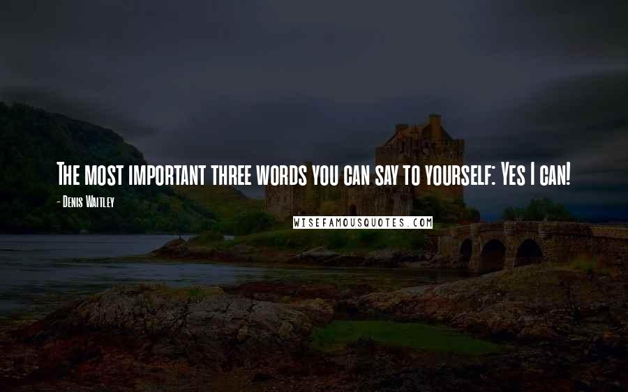 Denis Waitley Quotes: The most important three words you can say to yourself: Yes I can!