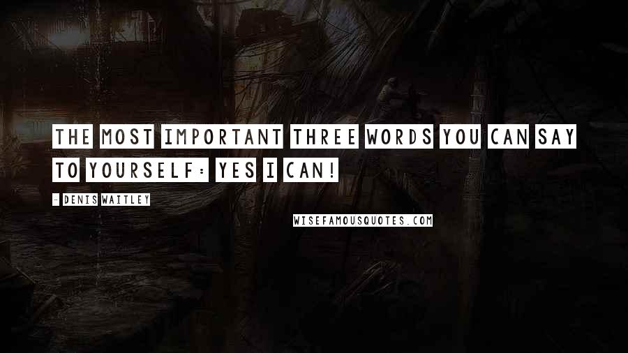 Denis Waitley Quotes: The most important three words you can say to yourself: Yes I can!