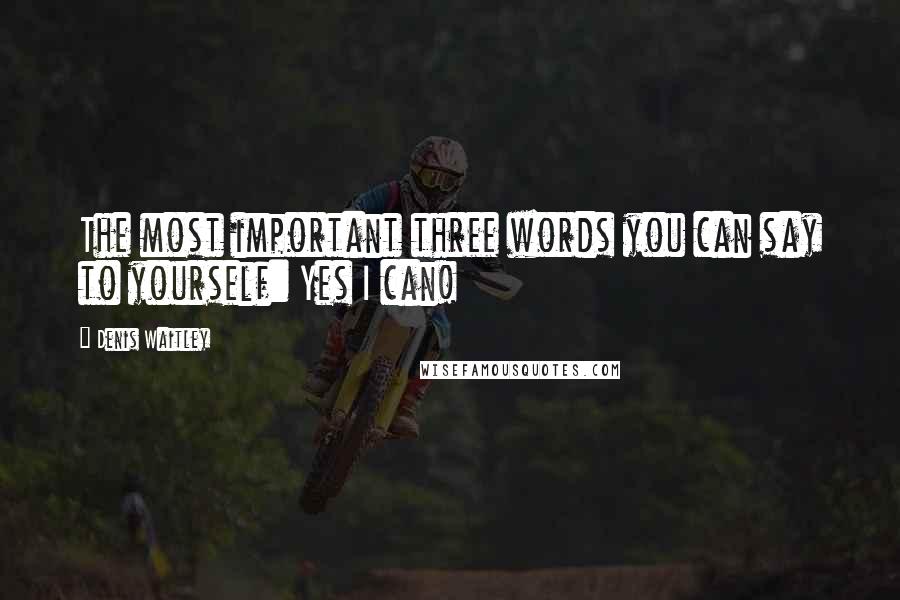 Denis Waitley Quotes: The most important three words you can say to yourself: Yes I can!