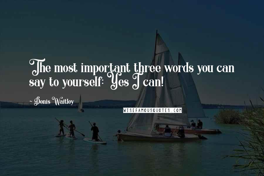 Denis Waitley Quotes: The most important three words you can say to yourself: Yes I can!