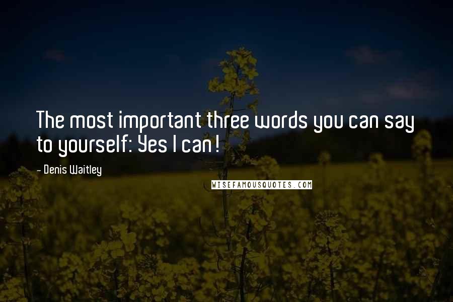 Denis Waitley Quotes: The most important three words you can say to yourself: Yes I can!