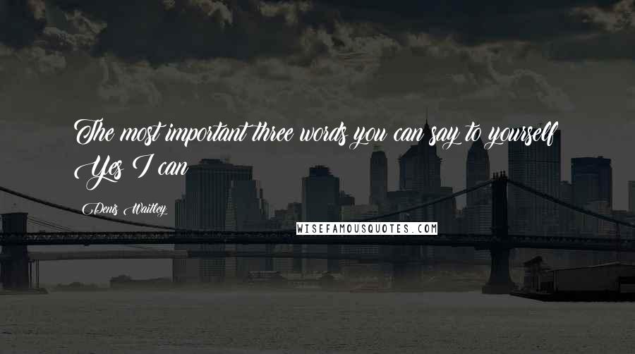 Denis Waitley Quotes: The most important three words you can say to yourself: Yes I can!