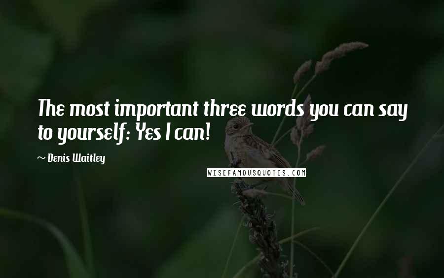 Denis Waitley Quotes: The most important three words you can say to yourself: Yes I can!