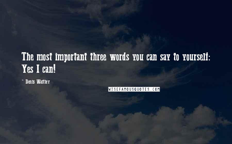 Denis Waitley Quotes: The most important three words you can say to yourself: Yes I can!