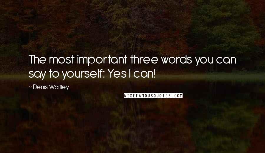 Denis Waitley Quotes: The most important three words you can say to yourself: Yes I can!