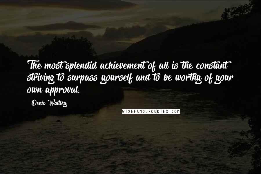Denis Waitley Quotes: The most splendid achievement of all is the constant striving to surpass yourself and to be worthy of your own approval.
