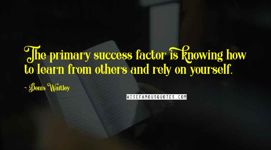 Denis Waitley Quotes: The primary success factor is knowing how to learn from others and rely on yourself.