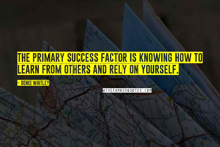 Denis Waitley Quotes: The primary success factor is knowing how to learn from others and rely on yourself.