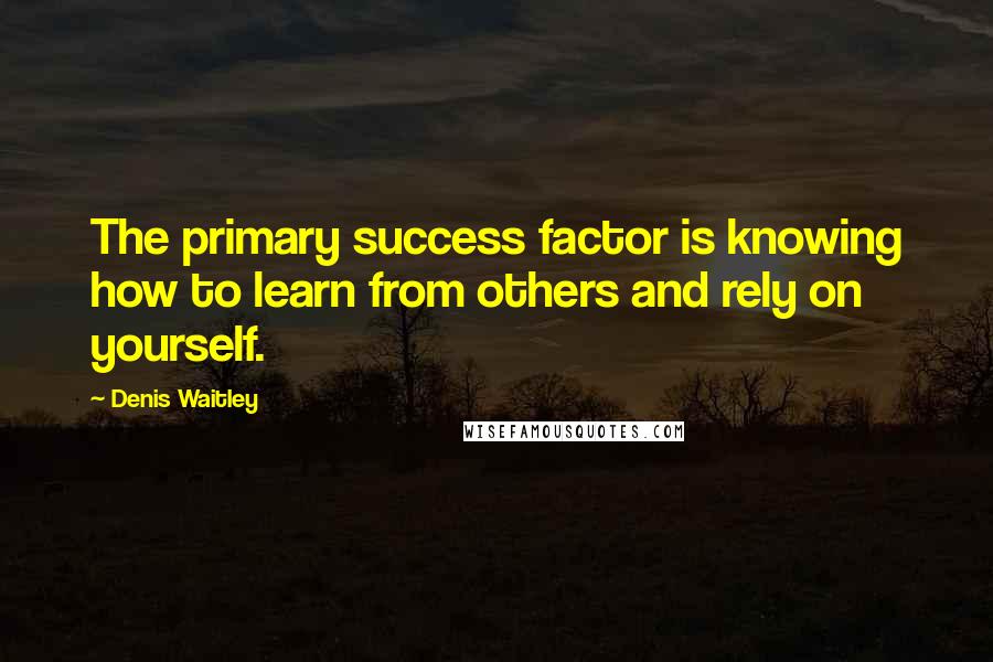 Denis Waitley Quotes: The primary success factor is knowing how to learn from others and rely on yourself.