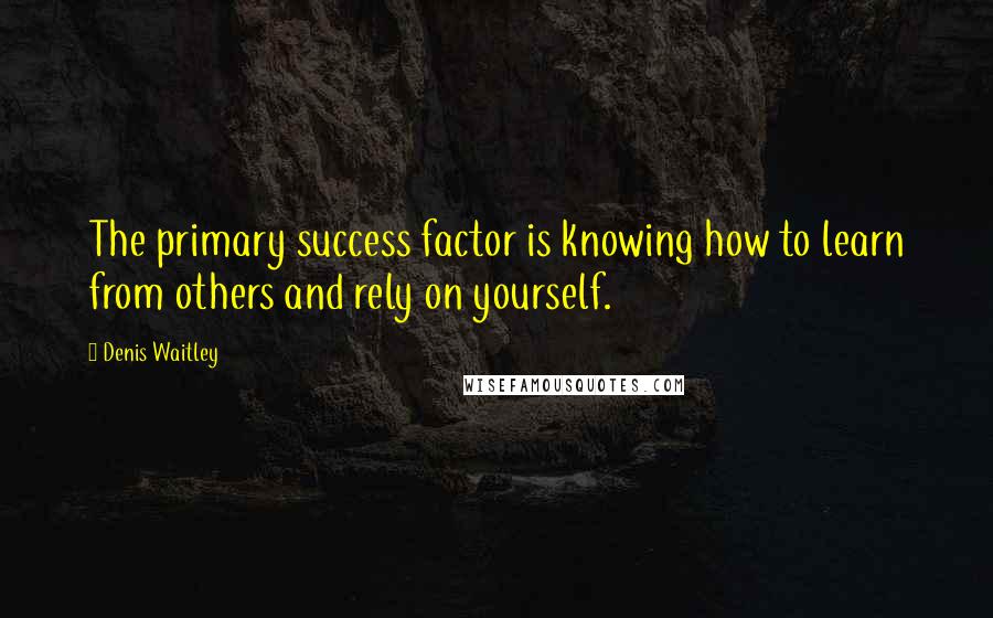 Denis Waitley Quotes: The primary success factor is knowing how to learn from others and rely on yourself.