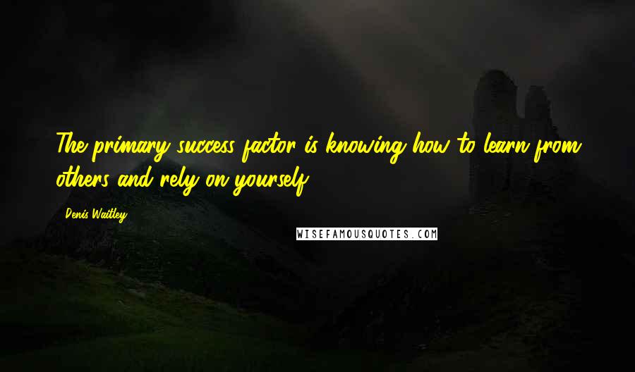 Denis Waitley Quotes: The primary success factor is knowing how to learn from others and rely on yourself.