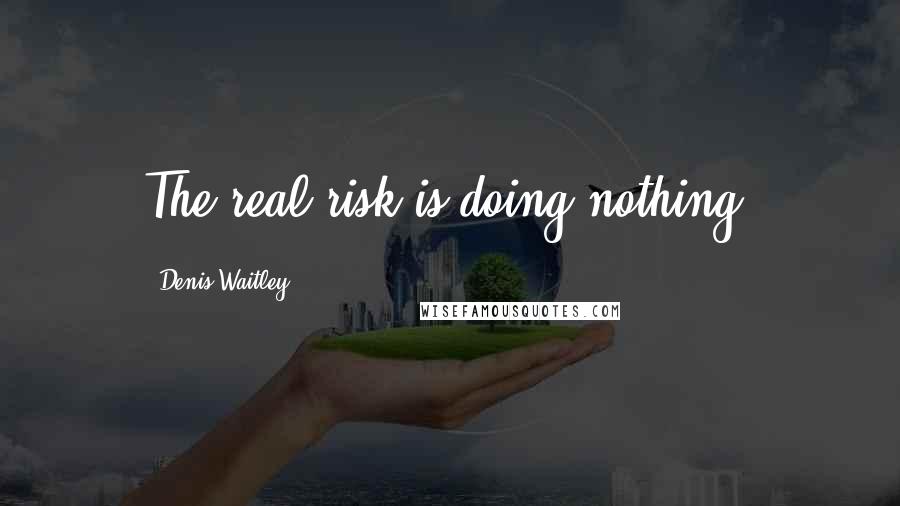 Denis Waitley Quotes: The real risk is doing nothing.