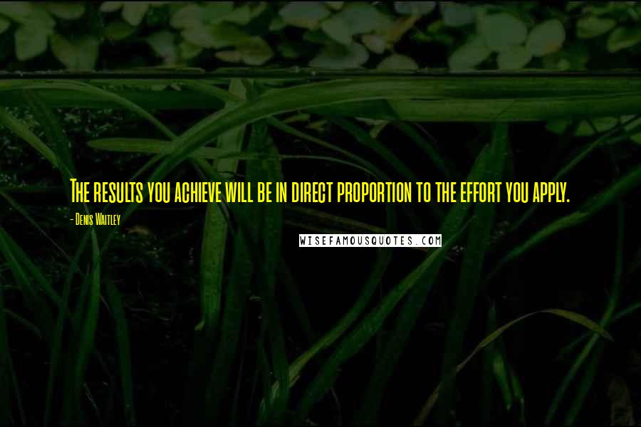 Denis Waitley Quotes: The results you achieve will be in direct proportion to the effort you apply.