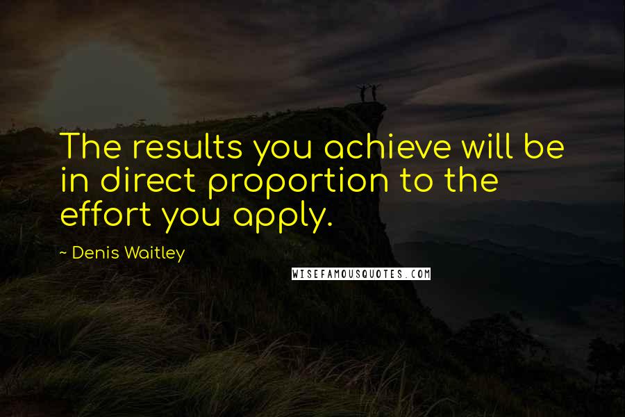 Denis Waitley Quotes: The results you achieve will be in direct proportion to the effort you apply.