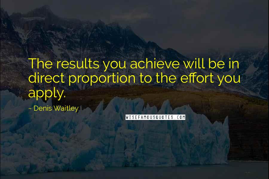 Denis Waitley Quotes: The results you achieve will be in direct proportion to the effort you apply.