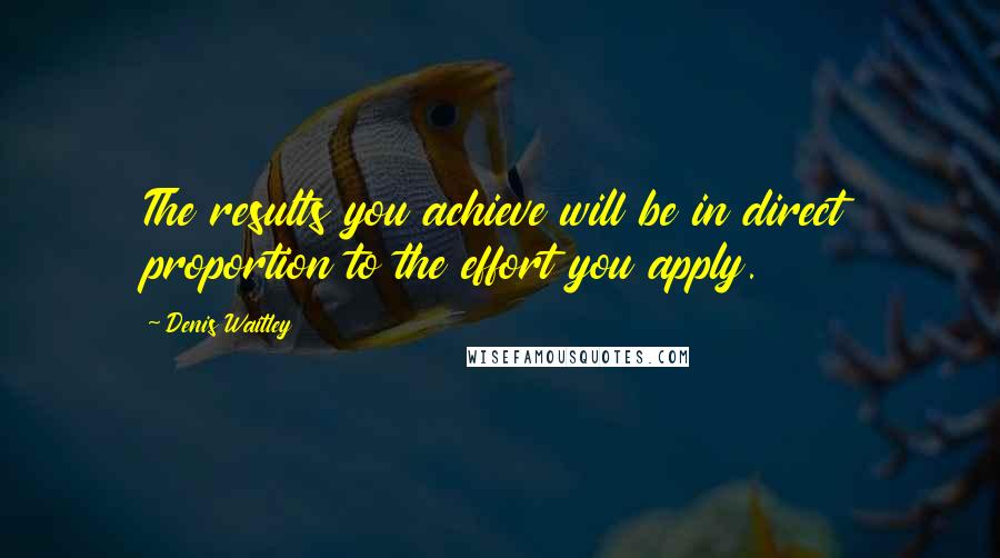 Denis Waitley Quotes: The results you achieve will be in direct proportion to the effort you apply.